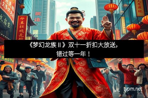 《梦幻龙族Ⅱ》双十一折扣大放送，错过等一年！