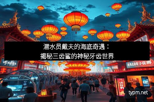 潜水员戴夫的海底奇遇：揭秘三齿鲨的神秘牙齿世界