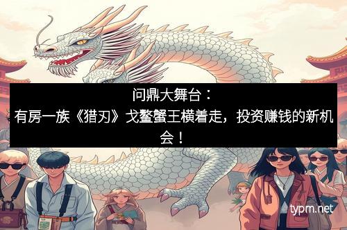问鼎大舞台：有房一族《猎刃》戈鳌蟹王横着走，投资赚钱的新机会！