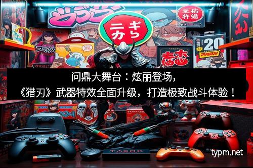 问鼎大舞台：炫丽登场，《猎刃》武器特效全面升级，打造极致战斗体验！