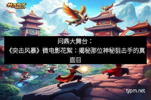 问鼎大舞台：《突击风暴》微电影花絮：揭秘那位神秘狙击手的真面目