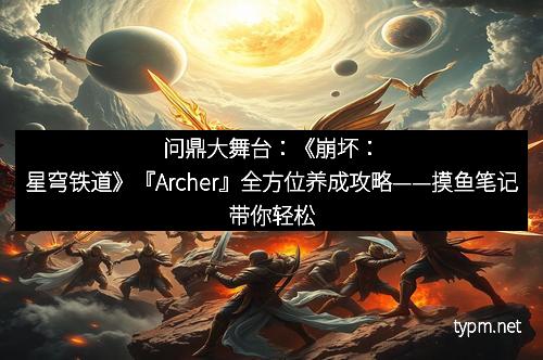 问鼎大舞台：《崩坏：星穹铁道》『Archer』全方位养成攻略——摸鱼笔记带你轻松成为战斗达人！