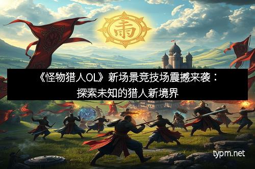 《怪物猎人OL》新场景竞技场震撼来袭：探索未知的猎人新境界