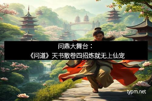 问鼎大舞台：《问道》天书散卷四招炼就无上仙宠