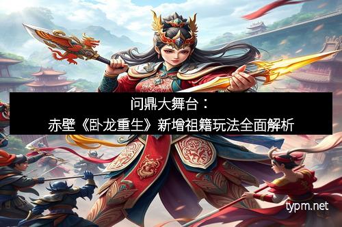 问鼎大舞台：赤壁《卧龙重生》新增祖籍玩法全面解析